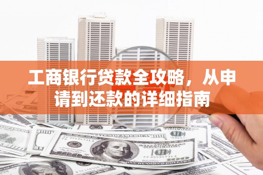 安陆工商银行贷款全攻略，从申请到还款的详细指南