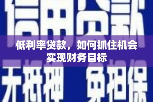 湖北低利率贷款，如何抓住机会实现财务目标