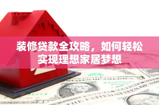 景泰装修贷款全攻略，如何轻松实现理想家居梦想