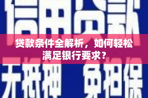 黄南贷款条件全解析，如何轻松满足银行要求？
