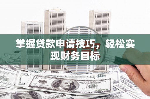 龙江掌握贷款申请技巧，轻松实现财务目标