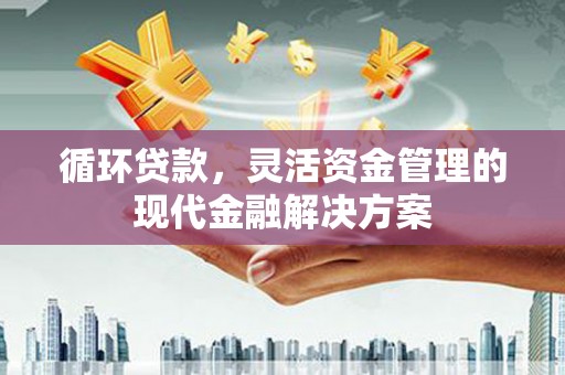 邯郸循环贷款，灵活资金管理的现代金融解决方案