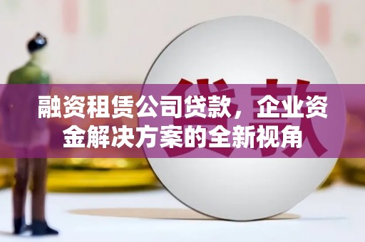 广灵融资租赁公司贷款，企业资金解决方案的全新视角