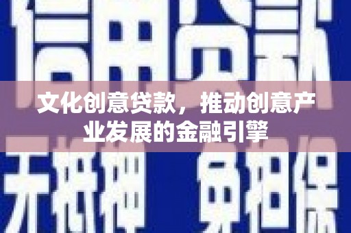 怀化文化创意贷款，推动创意产业发展的金融引擎
