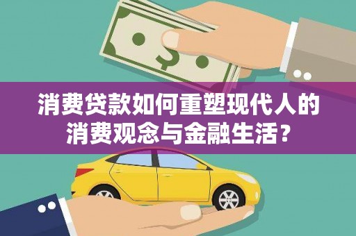 福海消费贷款如何重塑现代人的消费观念与金融生活？