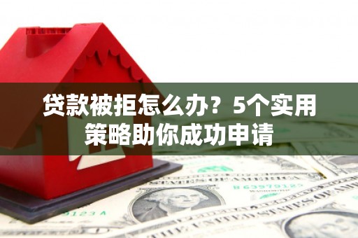 雄安新区贷款被拒怎么办？5个实用策略助你成功申请