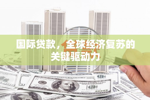 盐湖国际贷款，全球经济复苏的关键驱动力