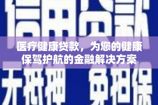 南乐医疗健康贷款，为您的健康保驾护航的金融解决方案