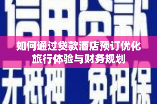 商都如何通过贷款酒店预订优化旅行体验与财务规划