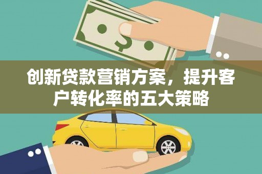叙永创新贷款营销方案，提升客户转化率的五大策略
