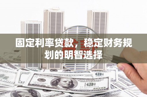 黔西南固定利率贷款，稳定财务规划的明智选择