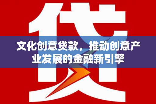 南丹文化创意贷款，推动创意产业发展的金融新引擎