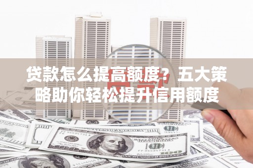 花坛贷款怎么提高额度？五大策略助你轻松提升信用额度