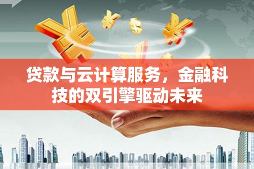 抚远贷款与云计算服务，金融科技的双引擎驱动未来