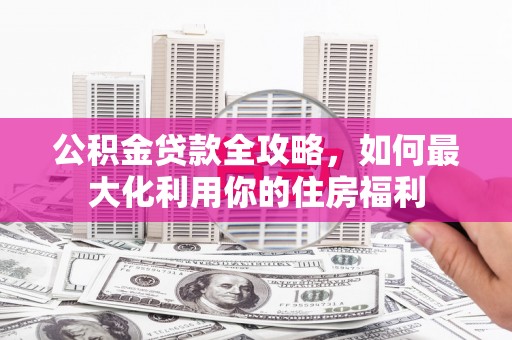南乐公积金贷款全攻略，如何最大化利用你的住房福利