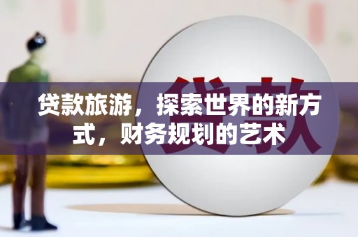 清流贷款旅游，探索世界的新方式，财务规划的艺术