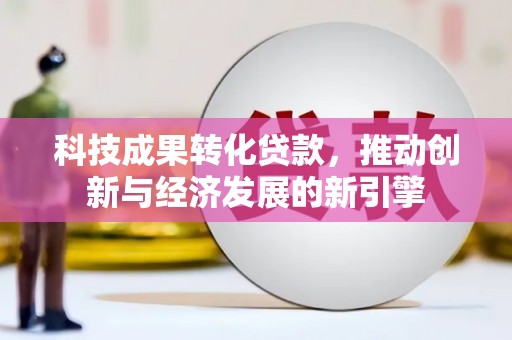 沧源科技成果转化贷款，推动创新与经济发展的新引擎
