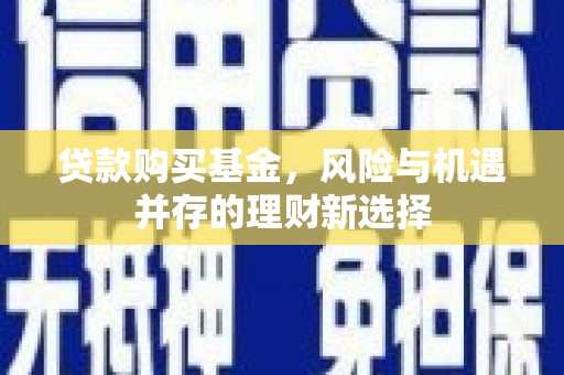 华阴贷款购买基金，风险与机遇并存的理财新选择