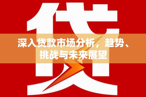 宝安深入贷款市场分析，趋势、挑战与未来展望