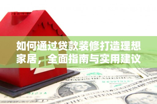 大余如何通过贷款装修打造理想家居,全面指南与实用建议 大余如何通过贷款装修打造理想家居,全面指南与实用建议