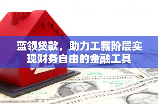 高安蓝领贷款，助力工薪阶层实现财务自由的金融工具