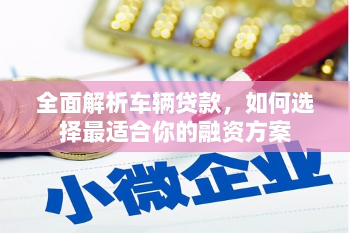 三穗全面解析车辆贷款，如何选择最适合你的融资方案