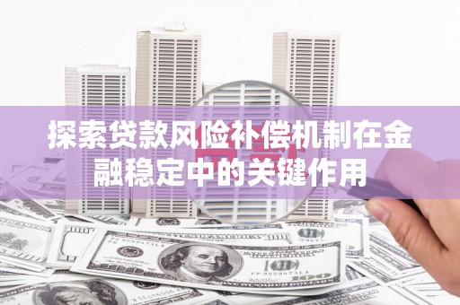 铅山探索贷款风险补偿机制在金融稳定中的关键作用