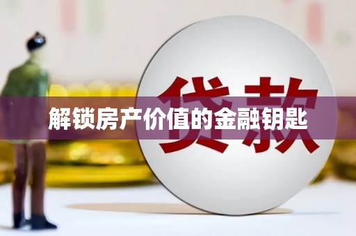 南化解锁房产价值的金融钥匙