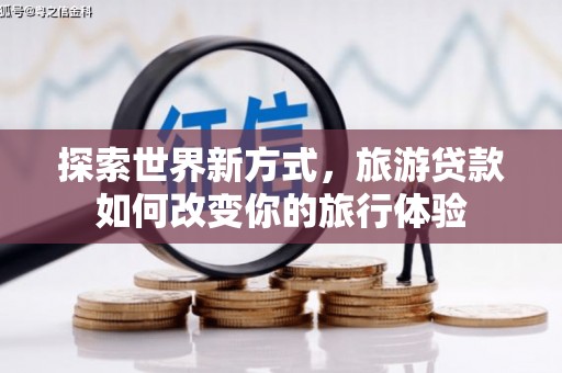 鸡冠探索世界新方式，旅游贷款如何改变你的旅行体验
