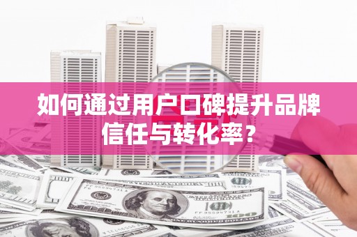 蒲江如何通过用户口碑提升品牌信任与转化率？