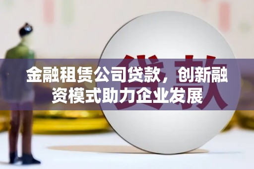 莎车金融租赁公司贷款，创新融资模式助力企业发展